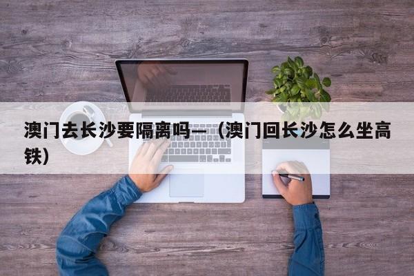 澳门去长沙要隔离吗—（澳门回长沙怎么坐高铁）