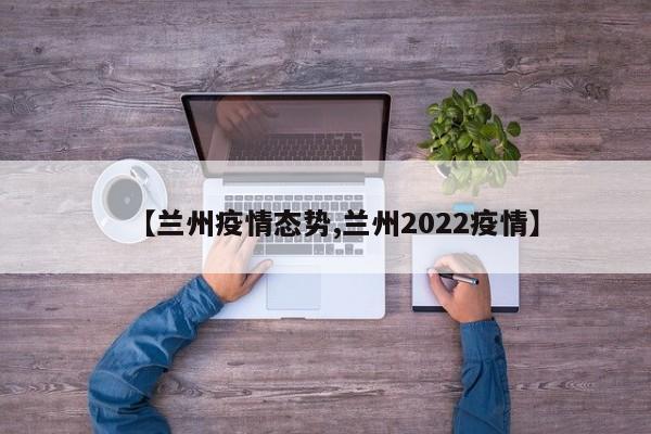 【兰州疫情态势,兰州2022疫情】