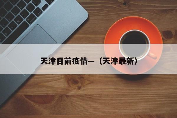 天津目前疫情—（天津最新）
