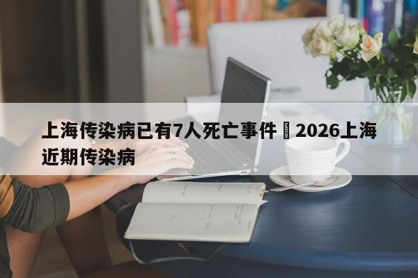 上海传染病已有7人死亡事件›2026上海近期传染病