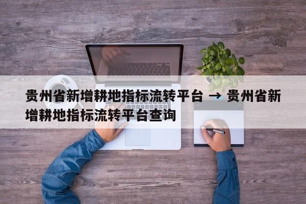 贵州省新增耕地指标流转平台 → 贵州省新增耕地指标流转平台查询