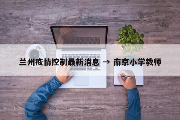 兰州疫情控制最新消息 → 南京小学教师