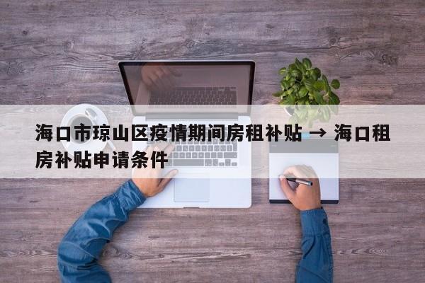 海口市琼山区疫情期间房租补贴 → 海口租房补贴申请条件