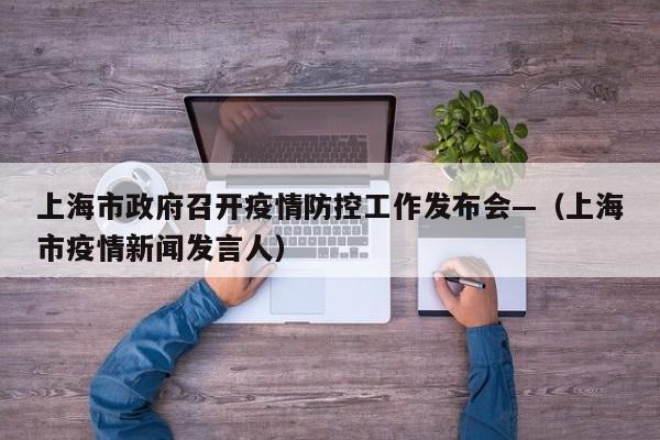 上海市政府召开疫情防控工作发布会—（上海市疫情新闻发言人）