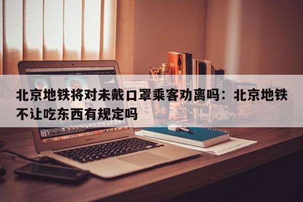 北京地铁将对未戴口罩乘客劝离吗：北京地铁不让吃东西有规定吗
