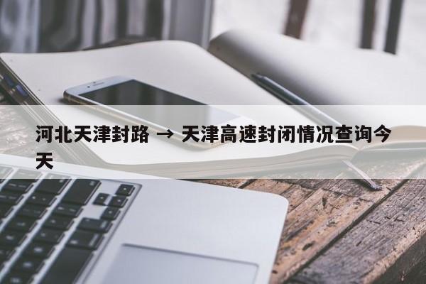 河北天津封路 → 天津高速封闭情况查询今天