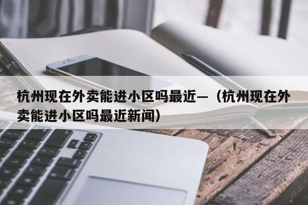 杭州现在外卖能进小区吗最近—（杭州现在外卖能进小区吗最近新闻）