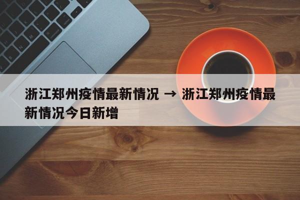 浙江郑州疫情最新情况 → 浙江郑州疫情最新情况今日新增