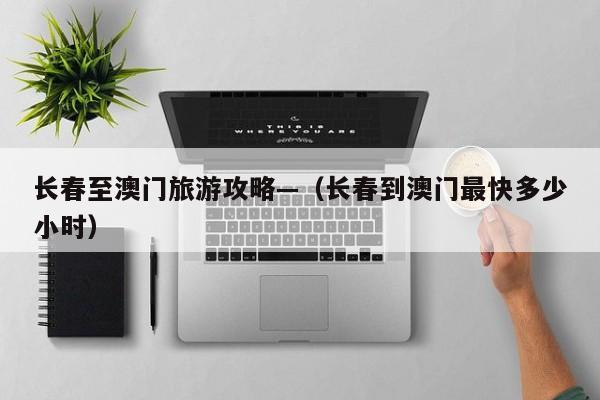 长春至澳门旅游攻略—（长春到澳门最快多少小时）