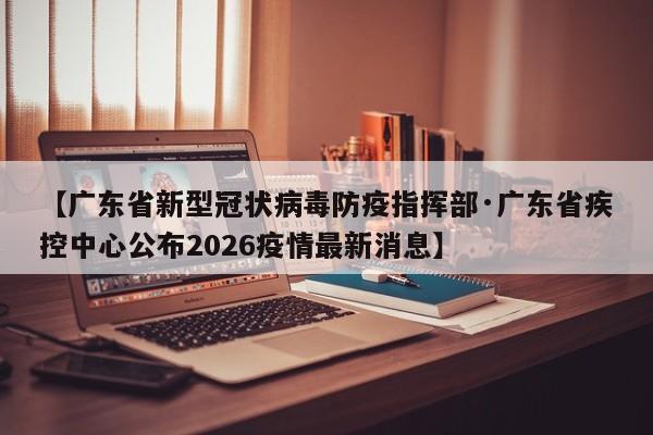 【广东省新型冠状病毒防疫指挥部·广东省疾控中心公布2026疫情最新消息】