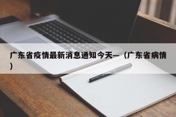 广东省疫情最新消息通知今天—（广东省病情）