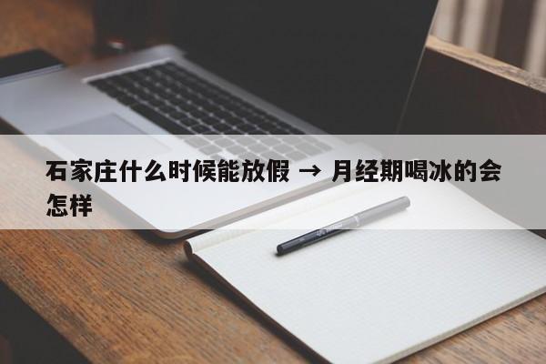 石家庄什么时候能放假 → 月经期喝冰的会怎样