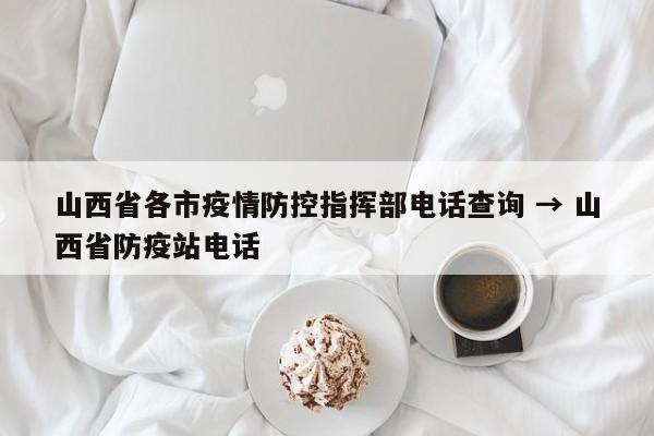 山西省各市疫情防控指挥部电话查询 → 山西省防疫站电话