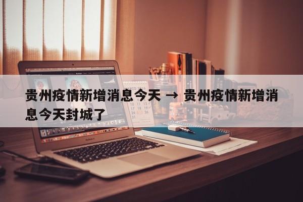贵州疫情新增消息今天 → 贵州疫情新增消息今天封城了