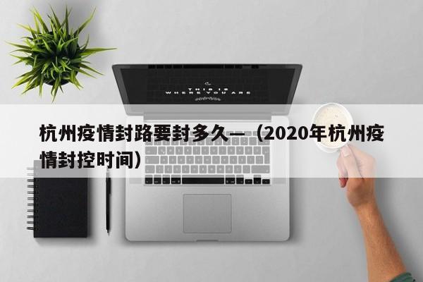 杭州疫情封路要封多久—（2020年杭州疫情封控时间）