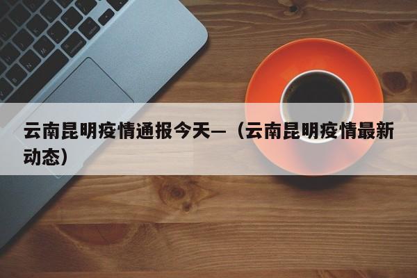 云南昆明疫情通报今天—（云南昆明疫情最新动态）
