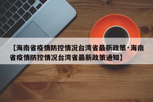 【海南省疫情防控情况台湾省最新政策·海南省疫情防控情况台湾省最新政策通知】