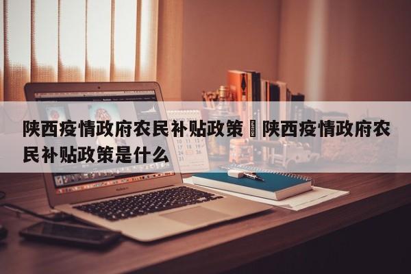 陕西疫情政府农民补贴政策›陕西疫情政府农民补贴政策是什么