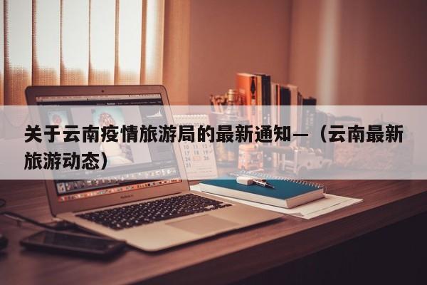 关于云南疫情旅游局的最新通知—（云南最新旅游动态）