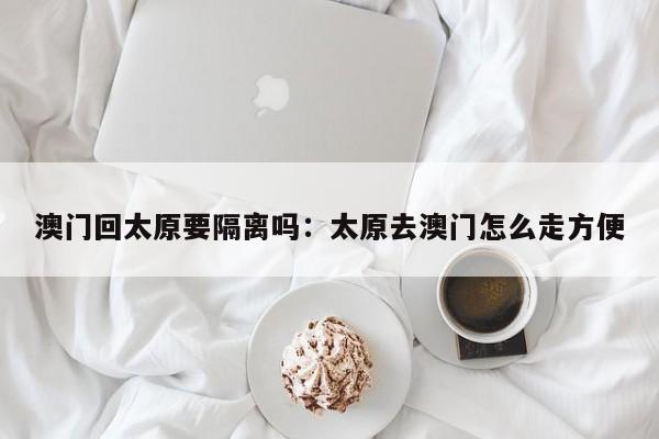 澳门回太原要隔离吗：太原去澳门怎么走方便