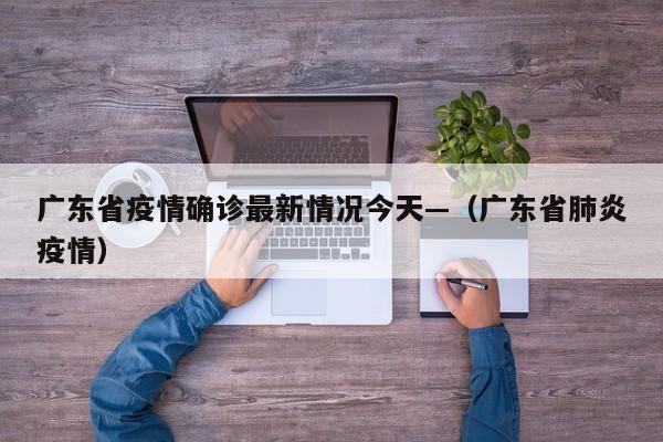 广东省疫情确诊最新情况今天—（广东省肺炎疫情）