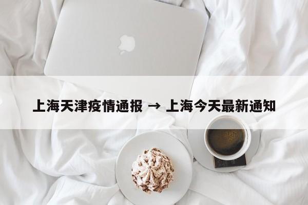 上海天津疫情通报 → 上海今天最新通知