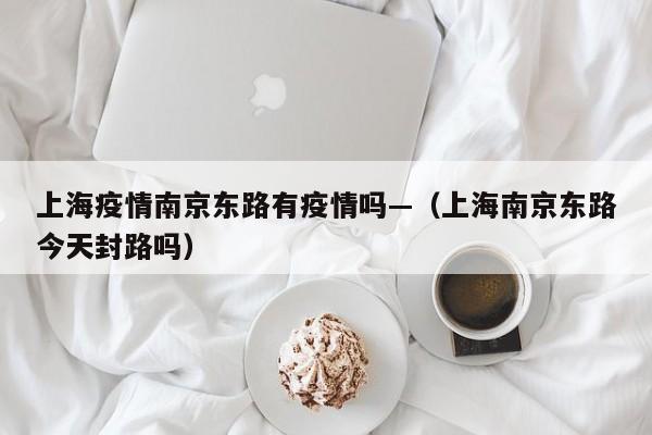 上海疫情南京东路有疫情吗—（上海南京东路今天封路吗）