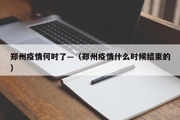 郑州疫情何时了—（郑州疫情什么时候结束的）