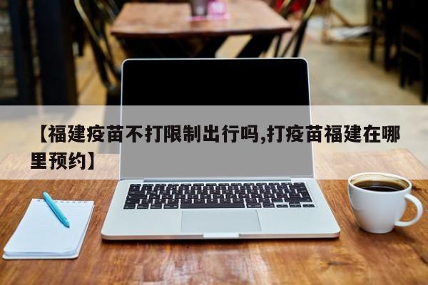 【福建疫苗不打限制出行吗,打疫苗福建在哪里预约】