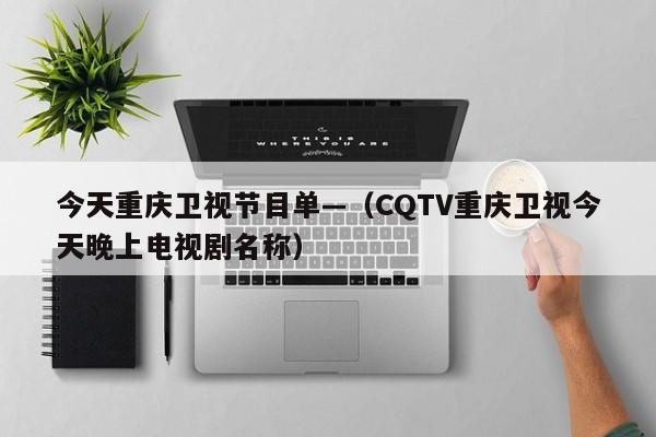 今天重庆卫视节目单—（CQTV重庆卫视今天晚上电视剧名称）