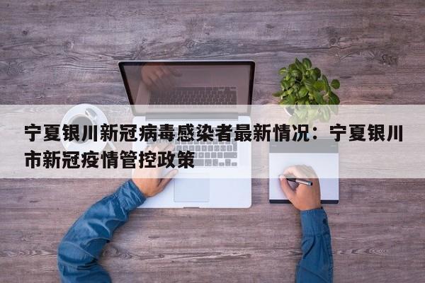 宁夏银川新冠病毒感染者最新情况：宁夏银川市新冠疫情管控政策
