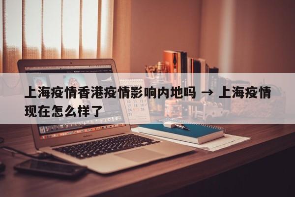 上海疫情香港疫情影响内地吗 → 上海疫情现在怎么样了