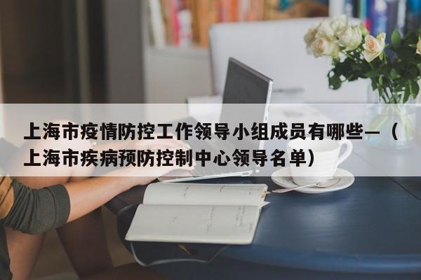 上海市疫情防控工作领导小组成员有哪些—（上海市疾病预防控制中心领导名单）