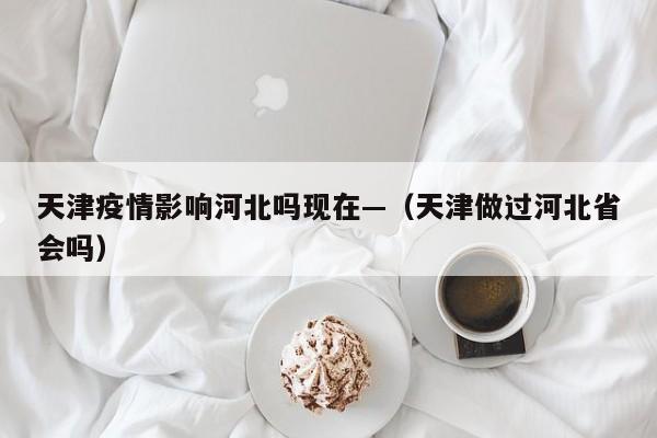 天津疫情影响河北吗现在—（天津做过河北省会吗）