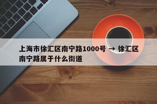 上海市徐汇区南宁路1000号 → 徐汇区南宁路属于什么街道