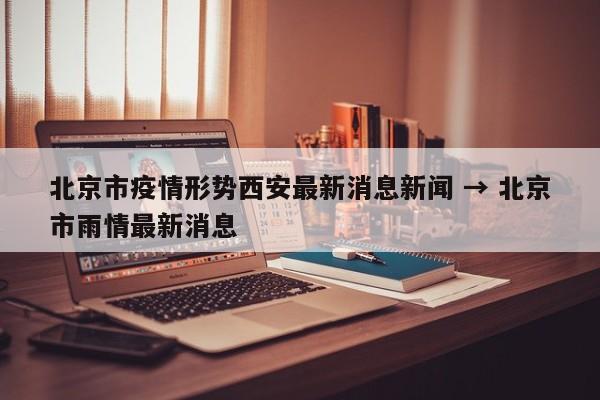 北京市疫情形势西安最新消息新闻 → 北京市雨情最新消息