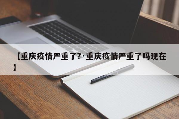 【重庆疫情严重了?·重庆疫情严重了吗现在】