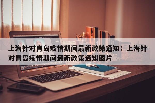 上海针对青岛疫情期间最新政策通知：上海针对青岛疫情期间最新政策通知图片