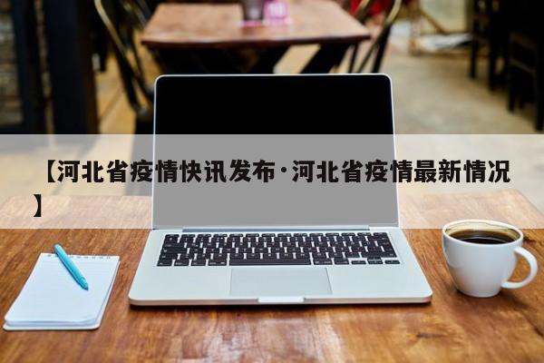【河北省疫情快讯发布·河北省疫情最新情况】