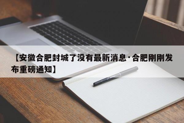 【安徽合肥封城了没有最新消息·合肥刚刚发布重磅通知】