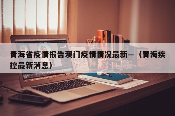 青海省疫情报告澳门疫情情况最新—（青海疾控最新消息）