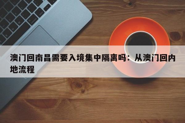 澳门回南昌需要入境集中隔离吗：从澳门回内地流程