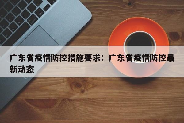 广东省疫情防控措施要求：广东省疫情防控最新动态