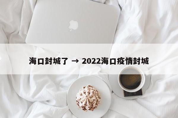 海口封城了 → 2022海口疫情封城