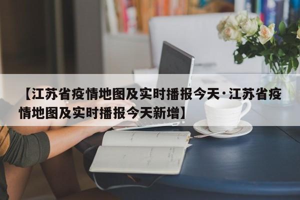 【江苏省疫情地图及实时播报今天·江苏省疫情地图及实时播报今天新增】