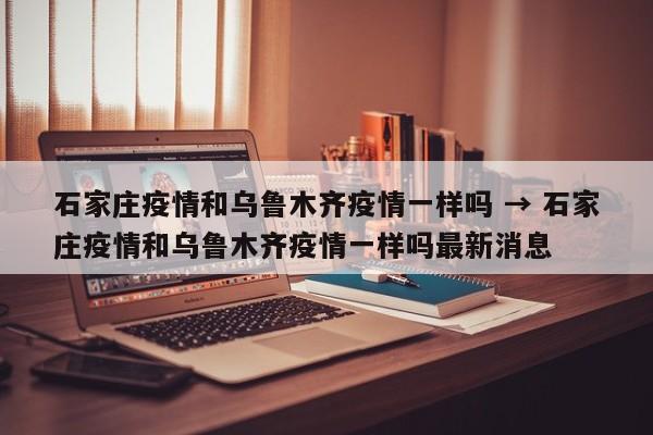 石家庄疫情和乌鲁木齐疫情一样吗 → 石家庄疫情和乌鲁木齐疫情一样吗最新消息