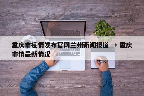 重庆市疫情发布官网兰州新闻报道 → 重庆市情最新情况