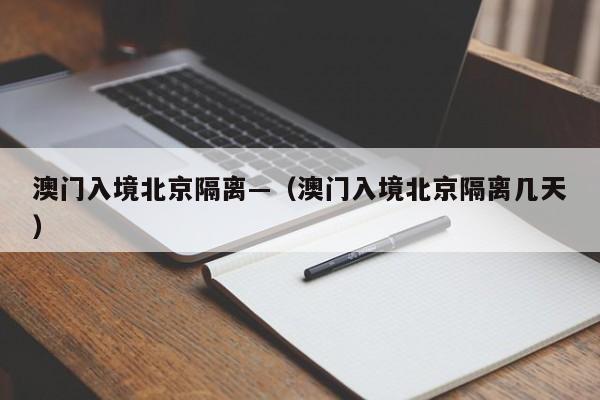 澳门入境北京隔离—（澳门入境北京隔离几天）