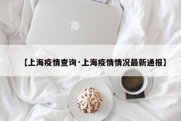 【上海疫情查询·上海疫情情况最新通报】