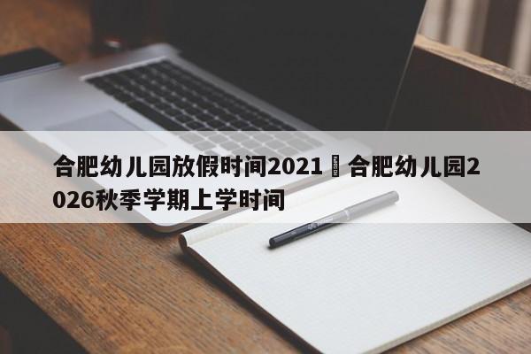 合肥幼儿园放假时间2021›合肥幼儿园2026秋季学期上学时间